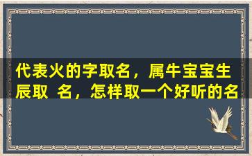 代表火的字取名，属牛宝宝生  辰取  名，怎样取一个好听的名字